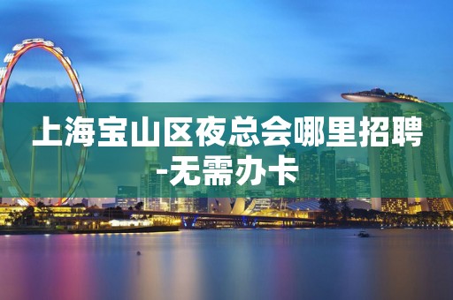 上海宝山区夜总会哪里招聘-无需办卡