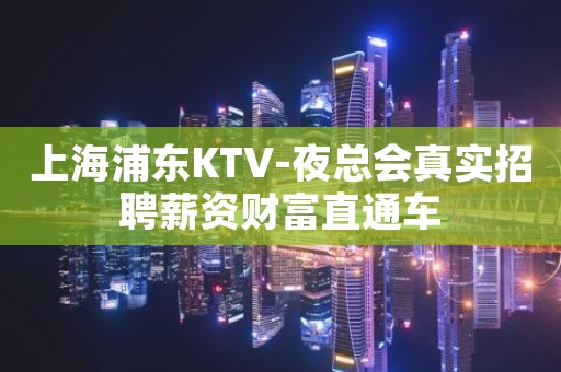 上海浦东KTV-夜总会真实招聘薪资财富直通车