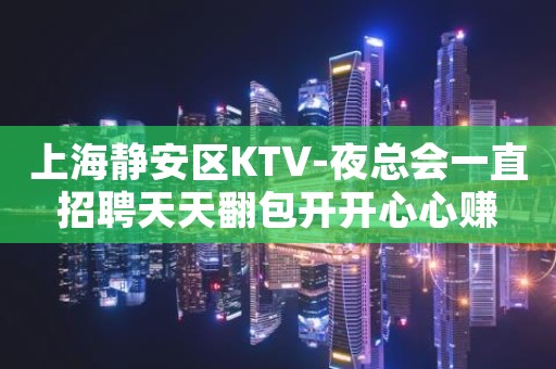 上海静安区KTV-夜总会一直招聘天天翻包开开心心赚