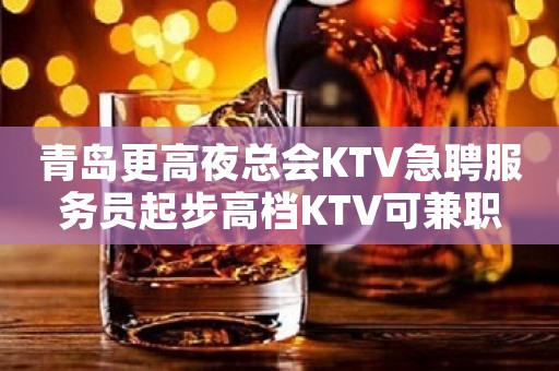青岛更高夜总会KTV急聘服务员起步高档KTV可兼职