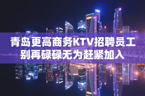 青岛更高商务KTV招聘员工别再碌碌无为赶紧加入