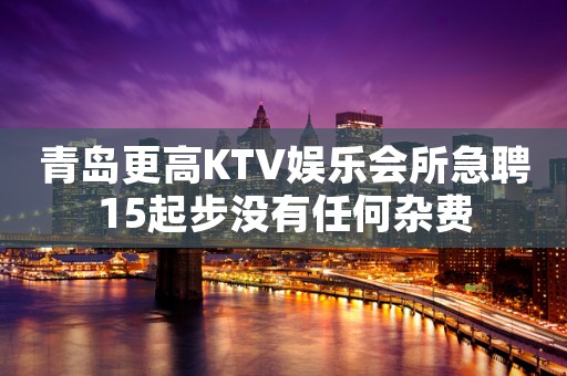 青岛更高KTV娱乐会所急聘15起步没有任何杂费
