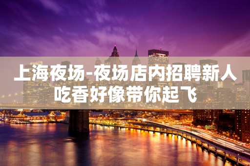上海夜场-夜场店内招聘新人吃香好像带你起飞