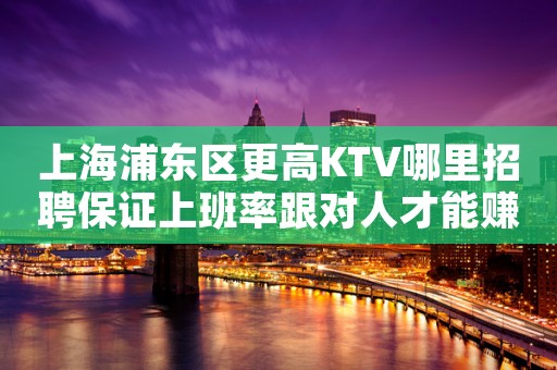 上海浦东区更高KTV哪里招聘保证上班率跟对人才能赚