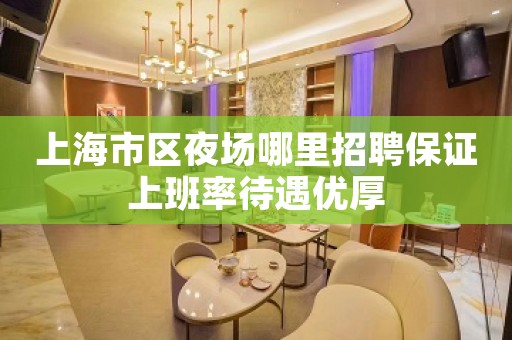 上海市区夜场哪里招聘保证上班率待遇优厚