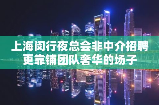 上海闵行夜总会非中介招聘更靠铺团队奢华的场子