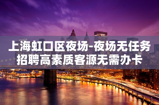 上海虹口区夜场-夜场无任务招聘高素质客源无需办卡