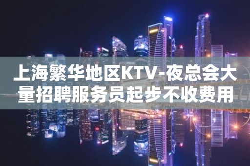 上海繁华地区KTV-夜总会大量招聘服务员起步不收费用