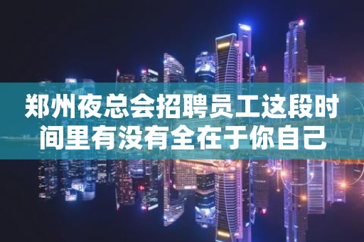 郑州夜总会招聘员工这段时间里有没有全在于你自己