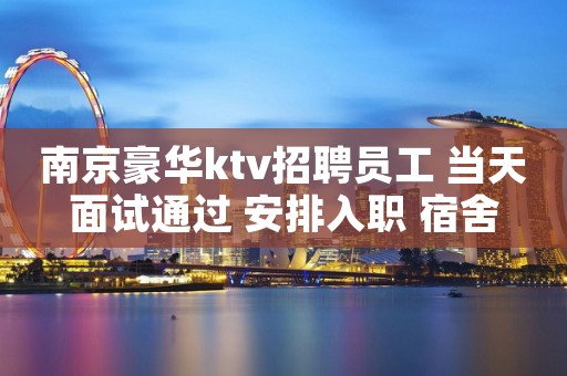 南京豪华ktv招聘员工 当天面试通过 安排入职 宿舍
