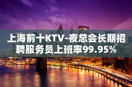 上海前十KTV-夜总会长期招聘服务员上班率99.95%