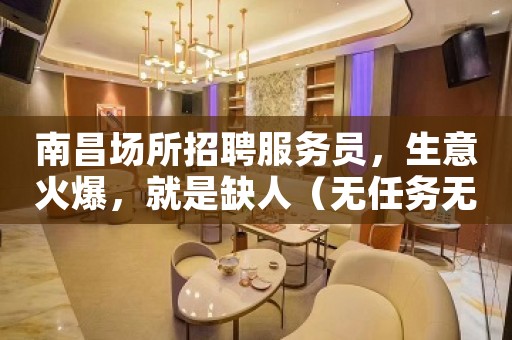南昌场所招聘服务员，生意火爆，就是缺人（无任务无费用）