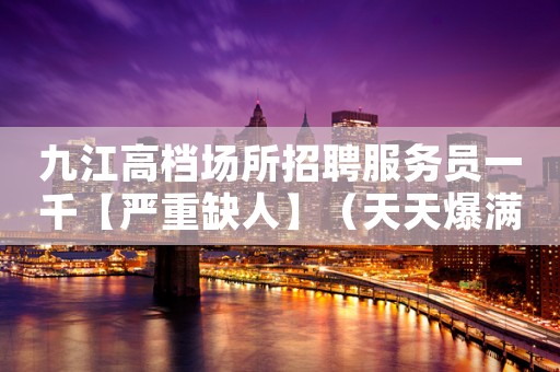 九江高档场所招聘服务员一千【严重缺人】（天天爆满）