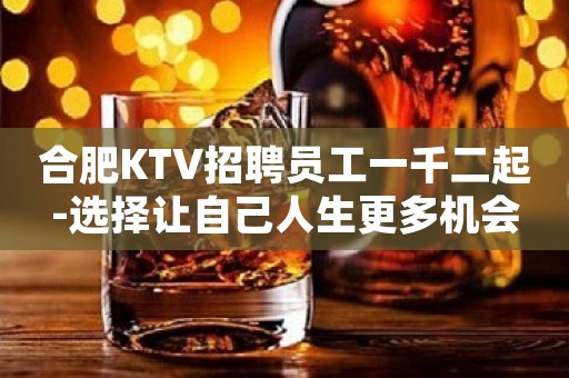 合肥KTV招聘员工一千二起-选择让自己人生更多机会