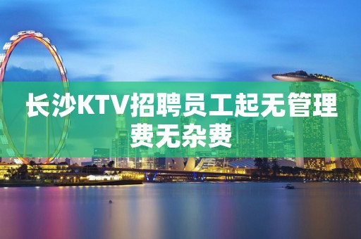 长沙KTV招聘员工起无管理费无杂费