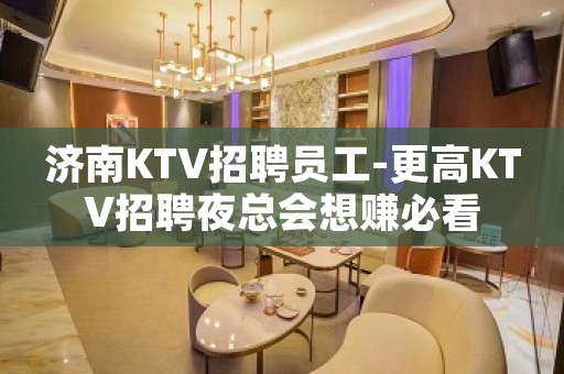 济南KTV招聘员工-更高KTV招聘夜总会想赚必看
