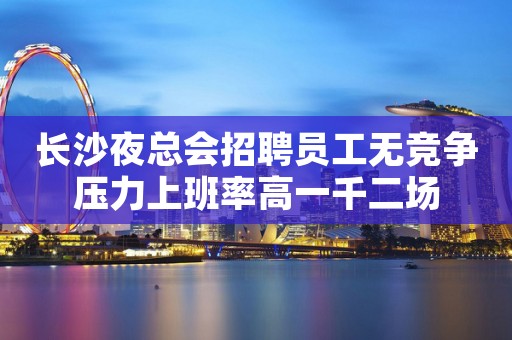 长沙夜总会招聘员工无竞争压力上班率高一千二场