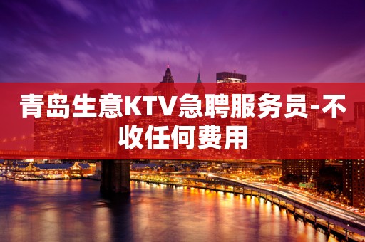 青岛生意KTV急聘服务员-不收任何费用