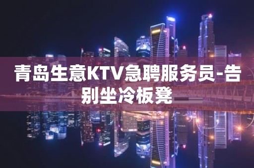 青岛生意KTV急聘服务员-告别坐冷板凳