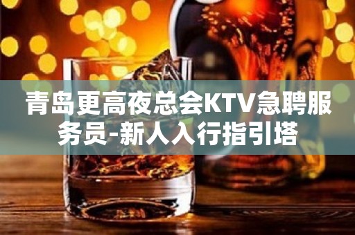 青岛更高夜总会KTV急聘服务员-新人入行指引塔