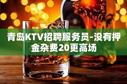 青岛KTV招聘服务员-没有押金杂费20更高场