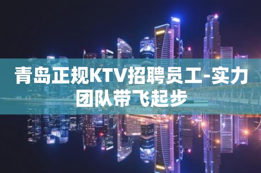 青岛正规KTV招聘员工-实力团队带飞起步