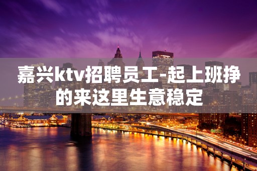 嘉兴ktv招聘员工-起上班挣的来这里生意稳定