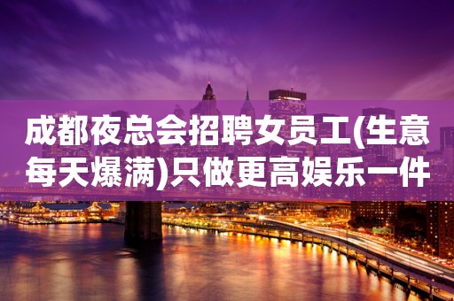 成都夜总会招聘女员工(生意每天爆满)只做更高娱乐一件事