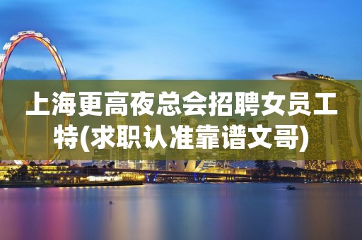 上海更高夜总会招聘女员工特(求职认准靠谱文哥)