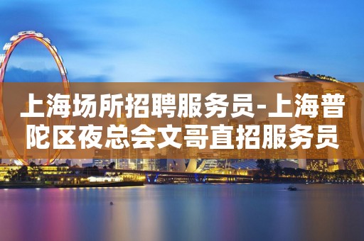 上海场所招聘服务员-上海普陀区夜总会文哥直招服务员