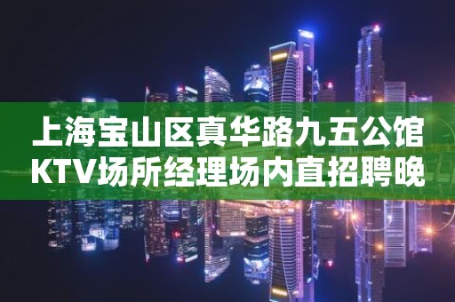 上海宝山区真华路九五公馆KTV场所经理场内直招聘晚班服务员