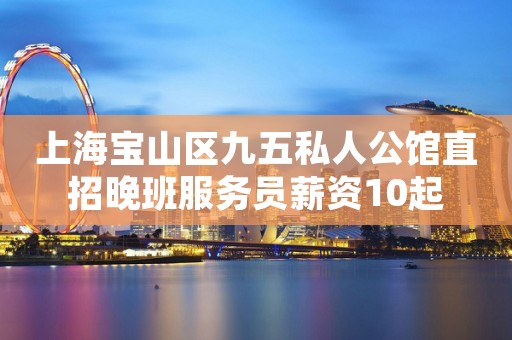 上海宝山区九五私人公馆直招晚班服务员薪资10起