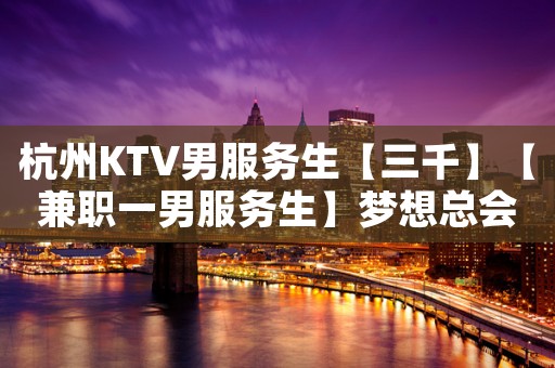 杭州KTV男服务生【三千】【兼职一男服务生】梦想总会实现