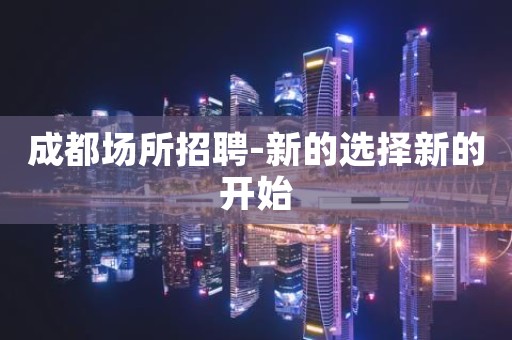 成都场所招聘-新的选择新的开始