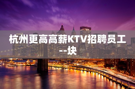 杭州更高高薪KTV招聘员工--块