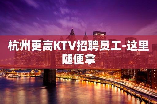 杭州更高KTV招聘员工-这里随便拿