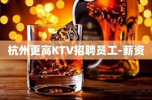 杭州更高KTV招聘员工-薪资