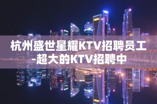 杭州盛世星耀KTV招聘员工-超大的KTV招聘中