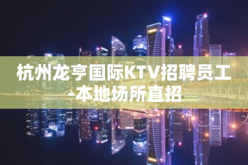 杭州龙亨国际KTV招聘员工-本地场所直招 杭州龙亨国际KTV招聘员工-本地场所直招