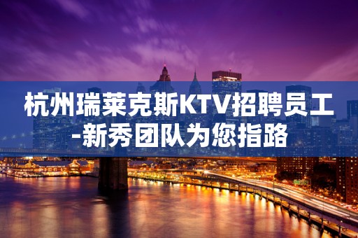杭州瑞莱克斯KTV招聘员工-新秀团队为您指路