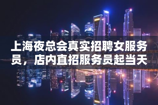 上海夜总会真实招聘女服务员，店内直招服务员起当天上班
