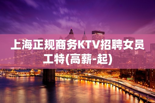 上海正规商务KTV招聘女员工特(高薪-起)