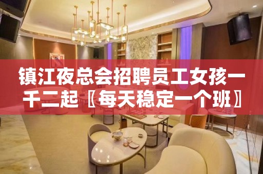 镇江夜总会招聘员工女孩一千二起〖每天稳定一个班〗