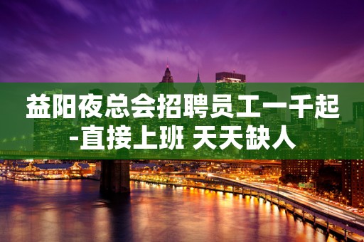 益阳夜总会招聘员工一千起-直接上班 天天缺人
