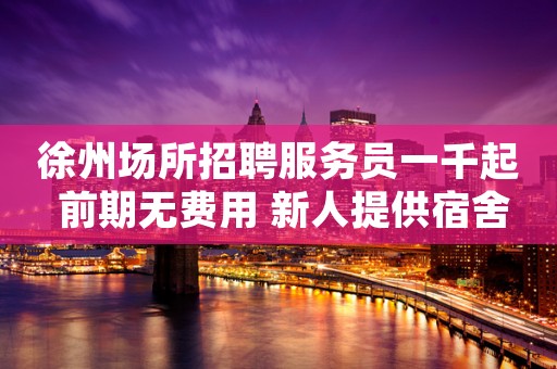 徐州场所招聘服务员一千起 前期无费用 新人提供宿舍