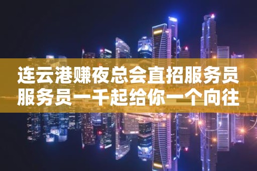 连云港赚夜总会直招服务员服务员一千起给你一个向往的生活。