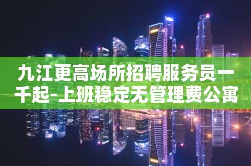 九江更高场所招聘服务员一千起-上班稳定无管理费公寓宿舍