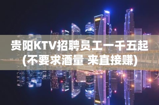 贵阳KTV招聘员工一千五起(不要求酒量 来直接赚)