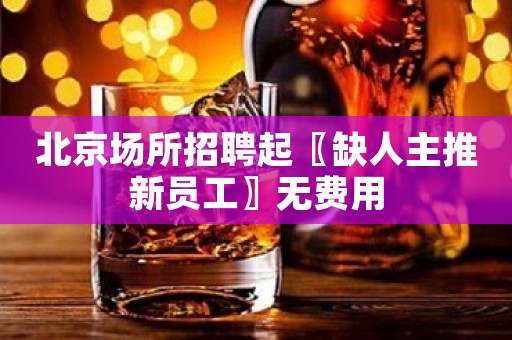北京场所招聘起〖缺人主推新员工〗无费用