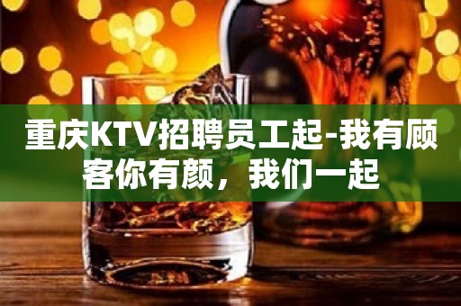 重庆KTV招聘员工起-我有顾客你有颜，我们一起